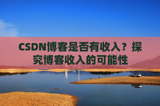 CSDN博客是否有收入？探究博客收入的可能性