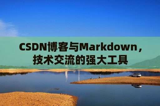 CSDN博客与Markdown，技术交流的强大工具
