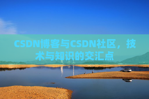 CSDN博客与CSDN社区，技术与知识的交汇点